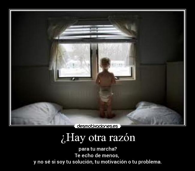¿Hay otra razón - para tu marcha?
Te echo de menos, 
y no sé si soy tu solución, tu motivación o tu problema.