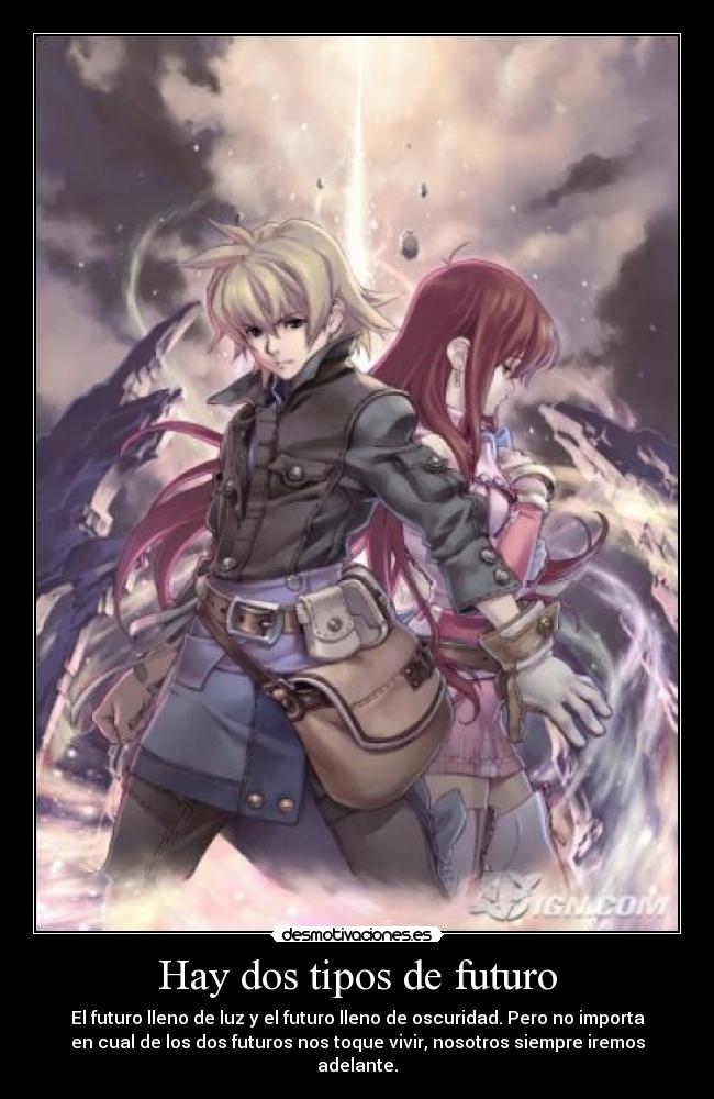 Hay dos tipos de futuro - El futuro lleno de luz y el futuro lleno de oscuridad. Pero no importa
en cual de los dos futuros nos toque vivir, nosotros siempre iremos
adelante.