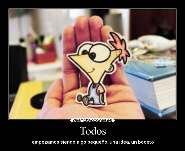 Todos - empezamos siendo algo pequeño, una idea, un boceto