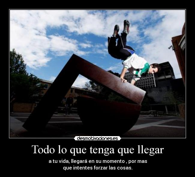 Todo lo que tenga que llegar - a tu vida, llegará en su momento , por mas
que intentes forzar las cosas.