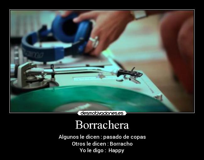 Borrachera - Algunos le dicen : pasado de copas
Otros le dicen : Borracho
Yo le digo : Happy