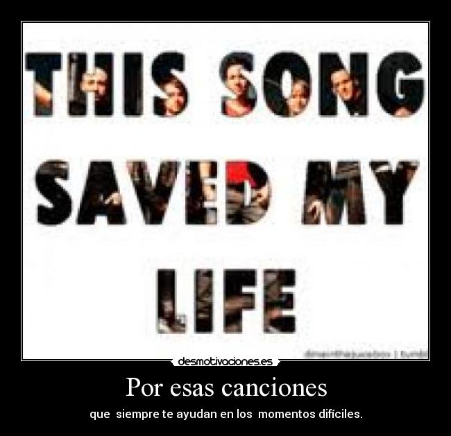 Por esas canciones - que siempre te ayudan en los momentos difíciles.