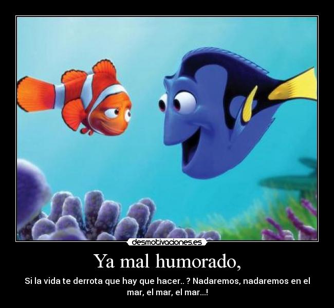 Ya mal humorado, - Si la vida te derrota que hay que hacer.. ? Nadaremos, nadaremos en el
mar, el mar, el mar...!