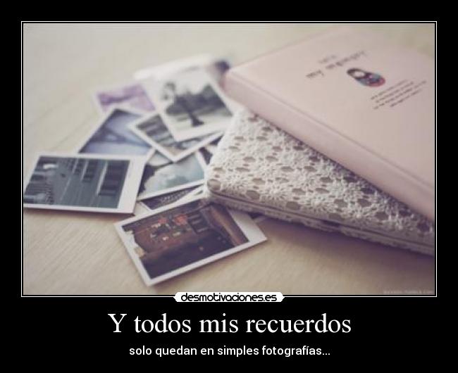 Y todos mis recuerdos - solo quedan en simples fotografías...