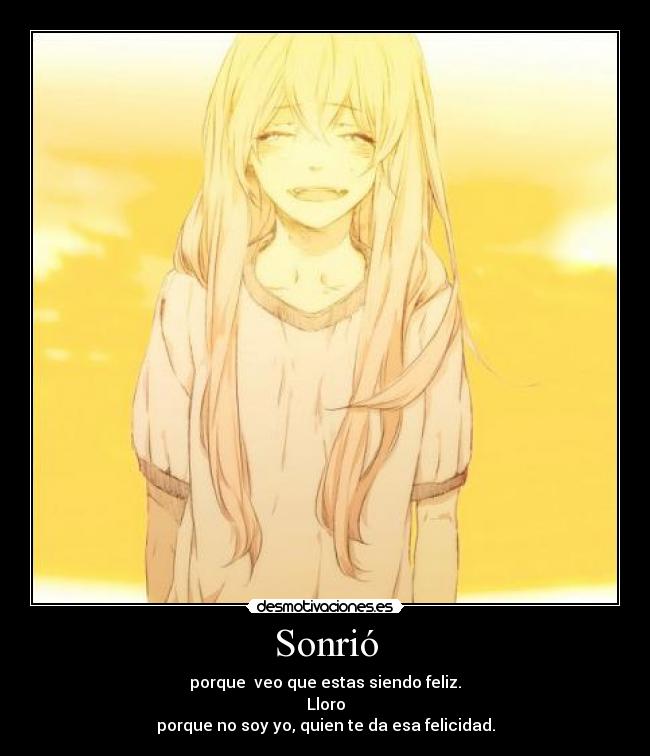 Sonrió - porque  veo que estas siendo feliz.
Lloro
porque no soy yo, quien te da esa felicidad.