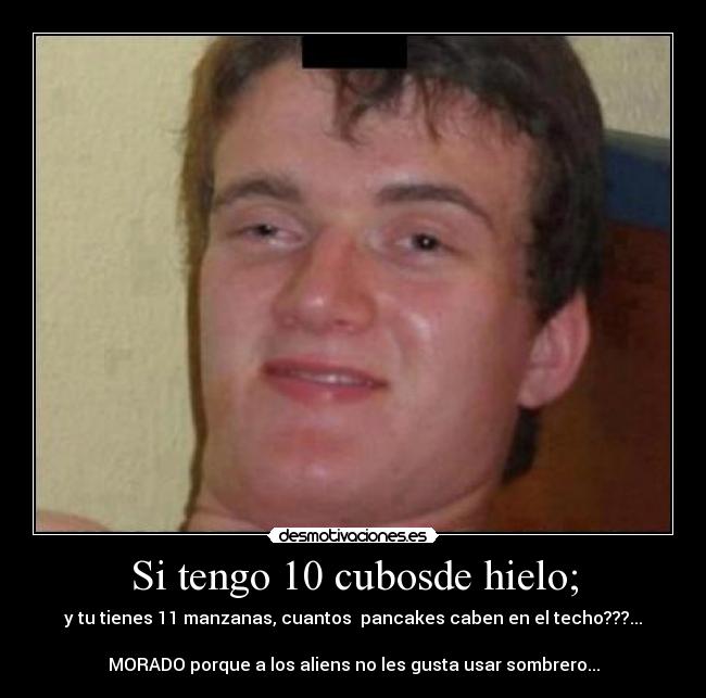 Si tengo 10 cubosde hielo; - y tu tienes 11 manzanas, cuantos pancakes caben en el techo???...
MORADO porque a los aliens no les gusta usar sombrero...