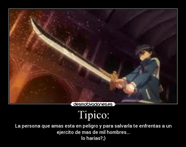 Tipico: - La persona que amas esta en peligro y para salvarla te enfrentas a un
ejercito de mas de mil hombres...
lo harias?;)