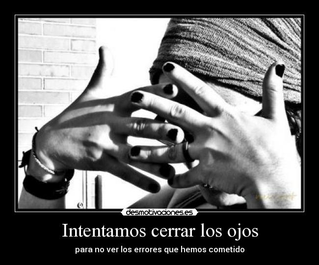 Intentamos cerrar los ojos - para no ver los errores que hemos cometido