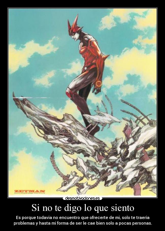 Si no te digo lo que siento - Es porque todavia no encuentro que ofrecerte de mi, solo te traeria
problemas y hasta mi forma de ser le cae bien solo a pocas personas.