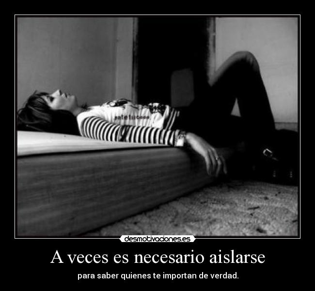 A veces es necesario aislarse - para saber quienes te importan de verdad.