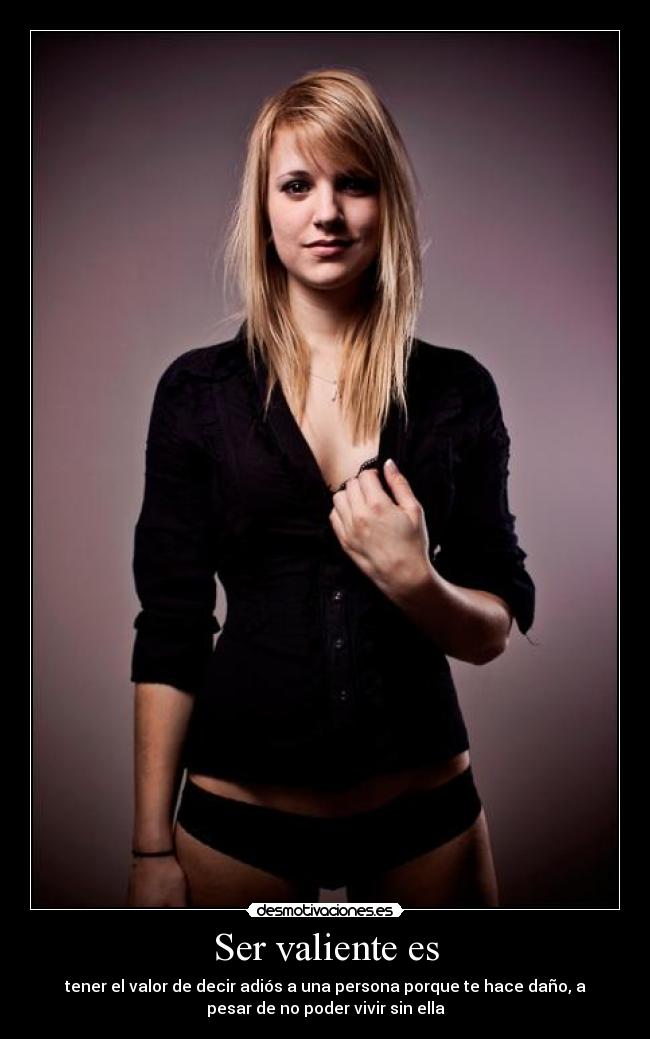 Ser valiente es - tener el valor de decir adiós a una persona porque te hace daño, a
pesar de no poder vivir sin ella