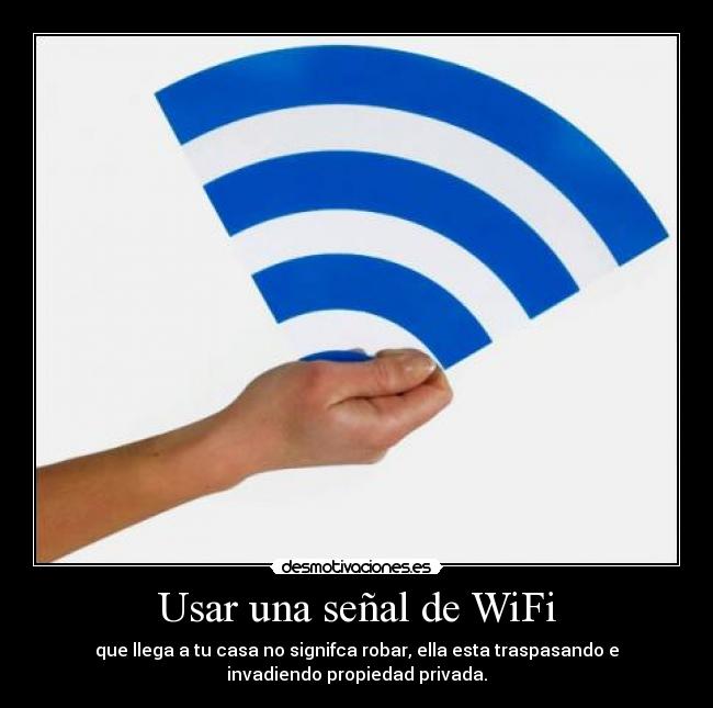 Usar una señal de WiFi - que llega a tu casa no signifca robar, ella esta traspasando e
invadiendo propiedad privada.
