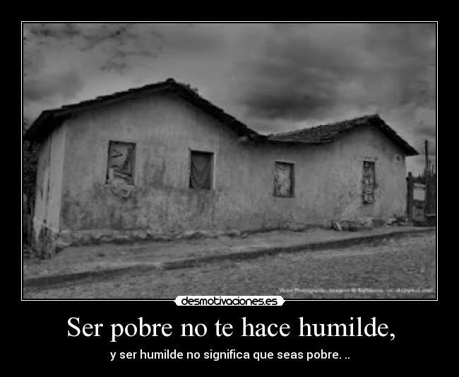 Ser pobre no te hace humilde, - y ser humilde no significa que seas pobre. ..