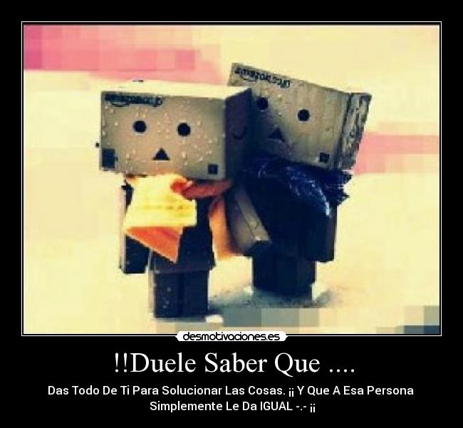 !!Duele Saber Que .... - Das Todo De Ti Para Solucionar Las Cosas. ¡¡ Y Que A Esa Persona
Simplemente Le Da IGUAL -.- ¡¡