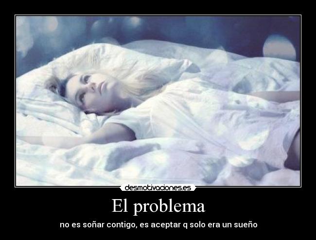 El problema - no es soñar contigo, es aceptar q solo era un sueño