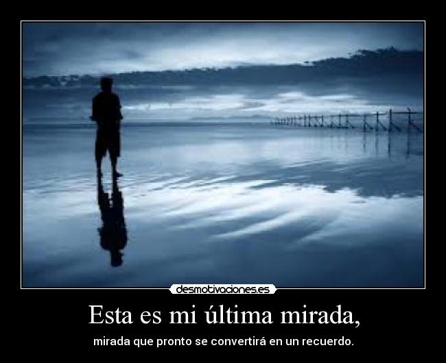 Esta es mi última mirada, - mirada que pronto se convertirá en un recuerdo.