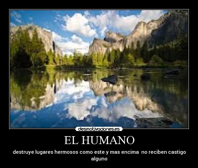 EL HUMANO - destruye lugares hermosos como este y mas encima  no reciben castigo alguno