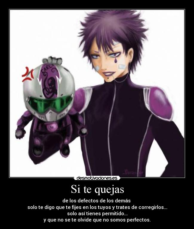 Si te quejas - de los defectos de los demás 
solo te digo que te fijes en los tuyos y trates de corregirlos...
solo así tienes permitido...
y que no se te olvide que no somos perfectos.