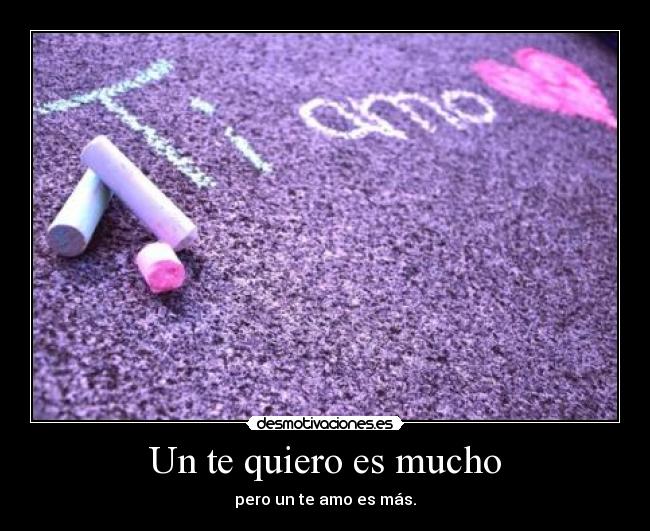 Un te quiero es mucho - pero un te amo es más.