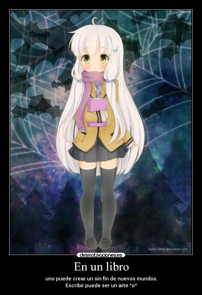 En un libro - uno puede crear un sin fin de nuevos mundos.
Escribir puede ser un arte ^o^