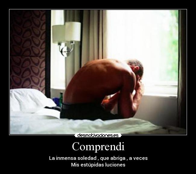 Comprendi - La inmensa soledad , que abriga , a veces
Mis estúpidas luciones