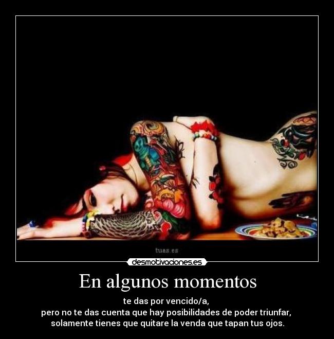 En algunos momentos - te das por vencido/a,
pero no te das cuenta que hay posibilidades de poder triunfar,
solamente tienes que quitare la venda que tapan tus ojos.