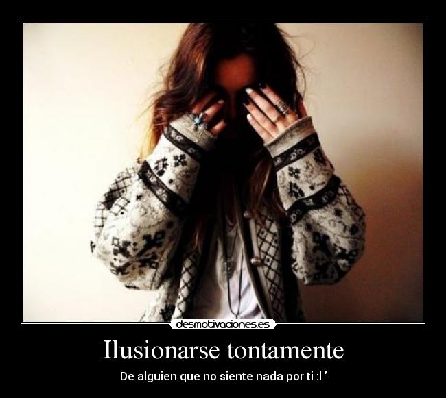 Ilusionarse tontamente - De alguien que no siente nada por ti :l