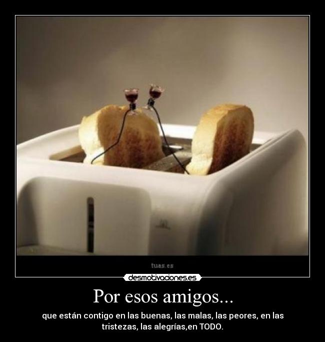 Por esos amigos... - que están contigo en las buenas, las malas, las peores, en las
tristezas, las alegrías,en TODO.
