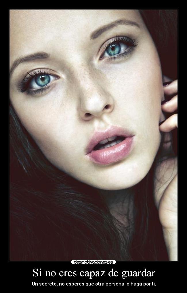 Si no eres capaz de guardar - Un secreto, no esperes que otra persona lo haga por ti.
