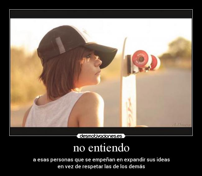 no entiendo - a esas personas que se empeñan en expandir sus ideas
en vez de respetar las de los demás
