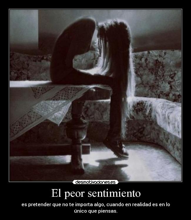 El peor sentimiento - es pretender que no te importa algo, cuando en realidad es en lo único que piensas.