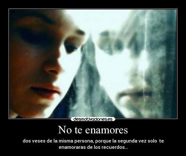 No te enamores - dos veses de la misma persona, porque la segunda vez solo te
enamoraras de los recuerdos...