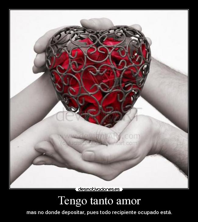 Tengo tanto amor - mas no donde depositar, pues todo recipiente ocupado está.