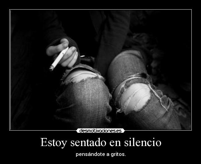 Estoy sentado en silencio - pensándote a gritos.
