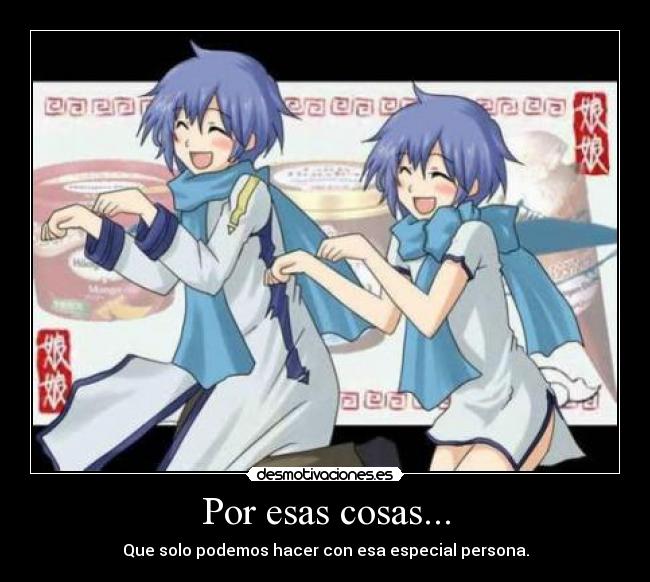 Por esas cosas... - Que solo podemos hacer con esa especial persona.