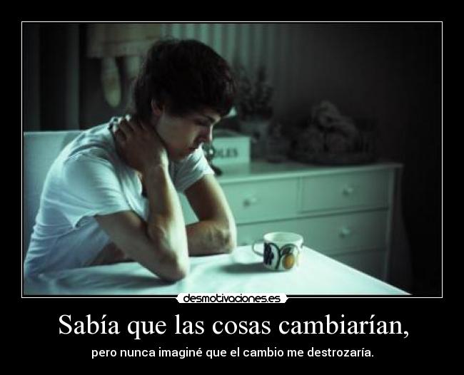 Sabía que las cosas cambiarían, -