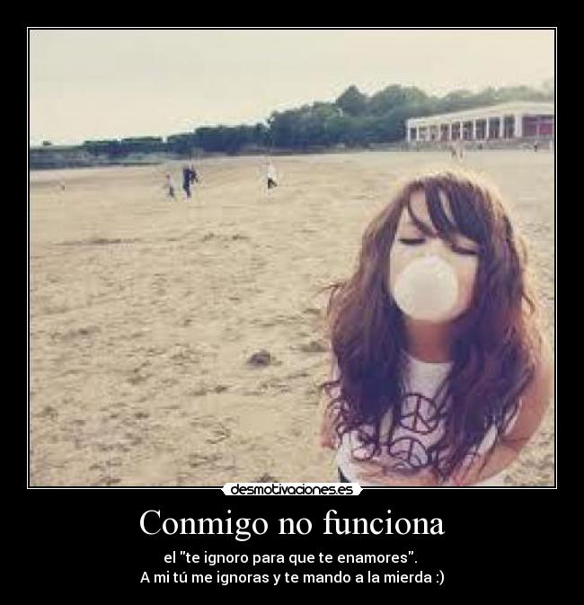 Conmigo no funciona - el te ignoro para que te enamores.
A mi tú me ignoras y te mando a la mierda :)