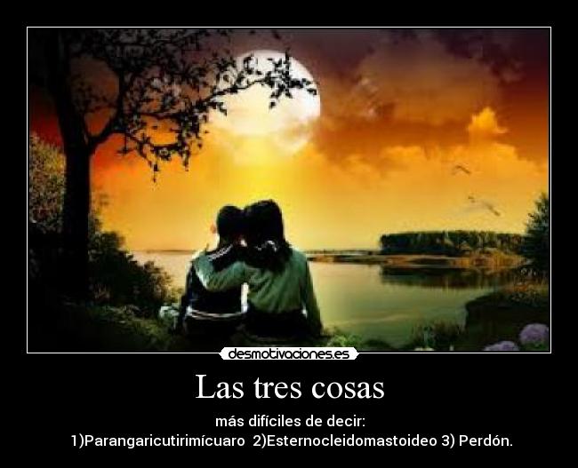 Las tres cosas - más difíciles de decir:
1)Parangaricutirimícuaro 2)Esternocleidomastoideo 3) Perdón.