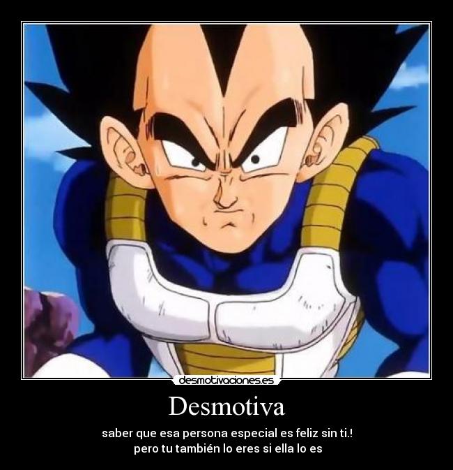 Desmotiva - saber que esa persona especial es feliz sin ti.!
 pero tu también lo eres si ella lo es