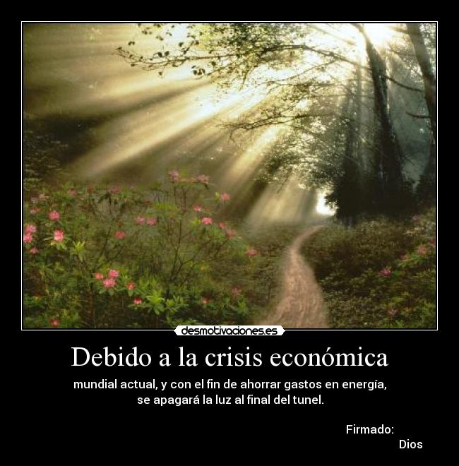 Debido a la crisis económica - mundial actual, y con el fin de ahorrar gastos en energía,
se apagará la luz al final del tunel.
                                                        
                                                                                                   Firmado:
                                                                                                                                Dios