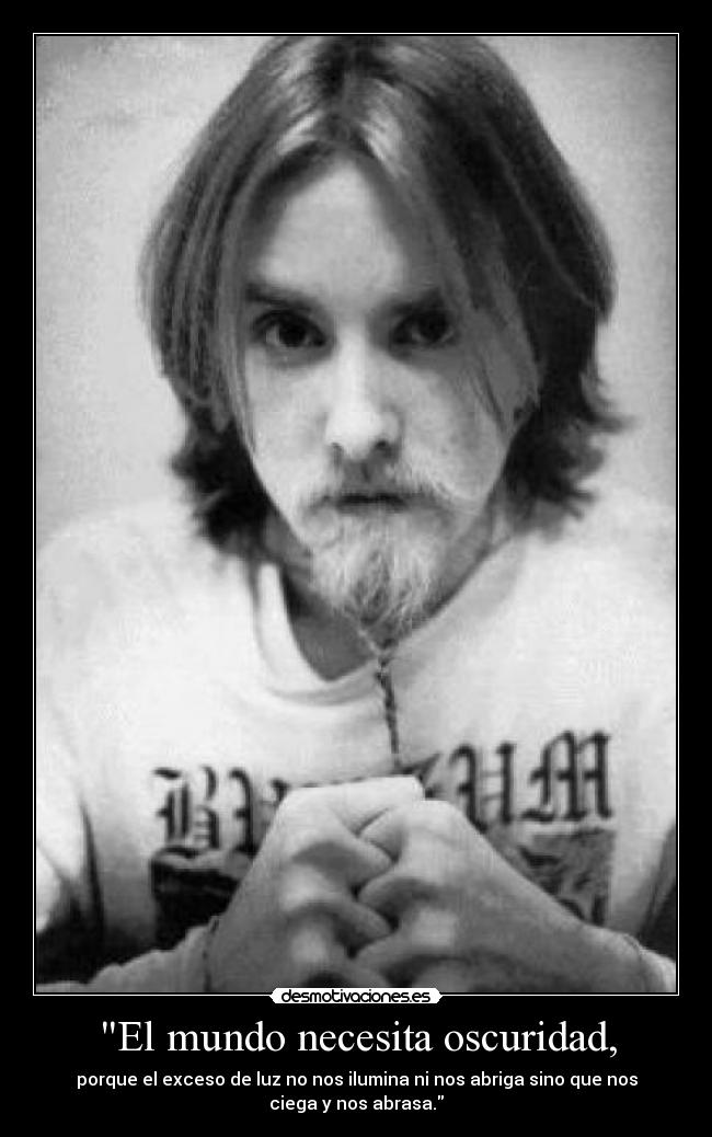El mundo necesita oscuridad, - porque el exceso de luz no nos ilumina ni nos abriga sino que nos
ciega y nos abrasa.