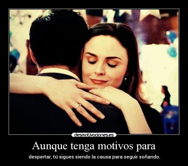 Aunque tenga motivos para - despertar, tú sigues siendo la causa para seguir soñando.