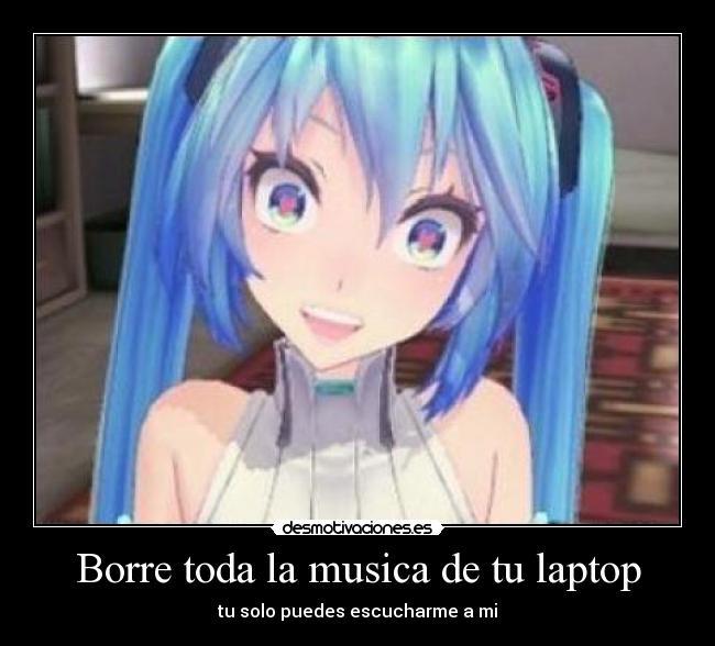 Borre toda la musica de tu laptop - tu solo puedes escucharme a mi