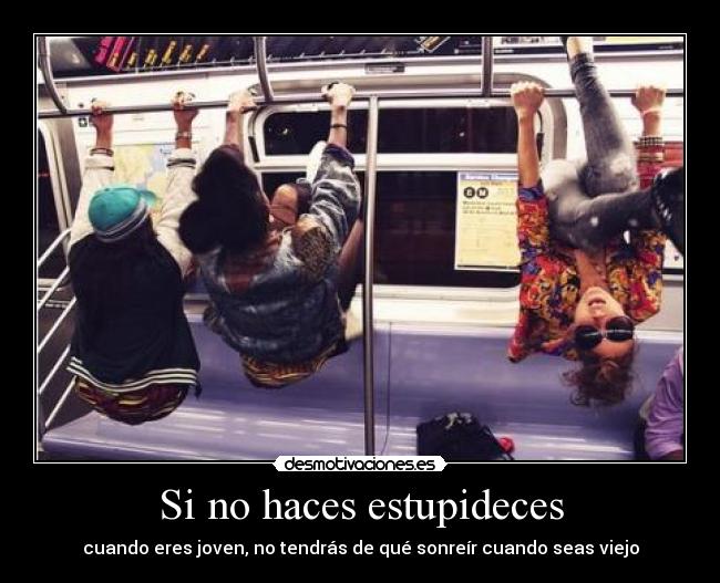Si no haces estupideces - cuando eres joven, no tendrás de qué sonreír cuando seas viejo