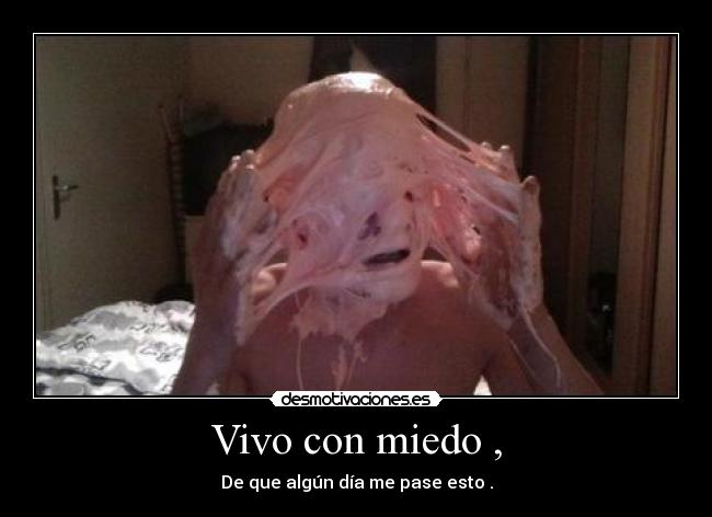 Vivo con miedo , - De que algún día me pase esto .