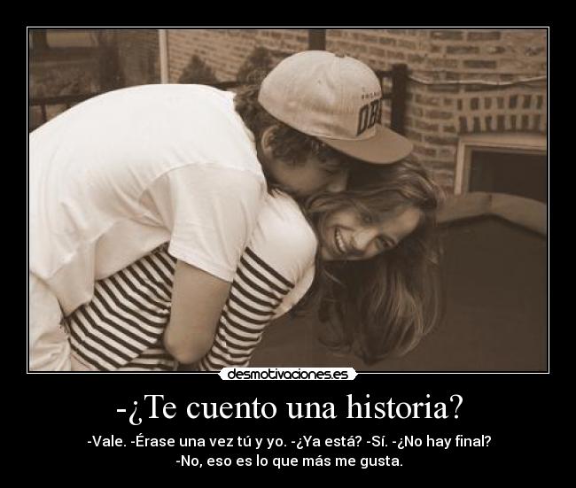 -¿Te cuento una historia? - -Vale. -Érase una vez tú y yo. -¿Ya está? -Sí. -¿No hay final?
-No, eso es lo que más me gusta.