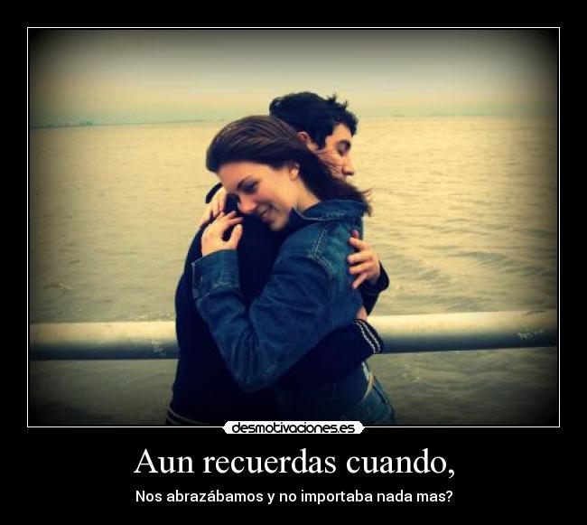 Aun recuerdas cuando, -