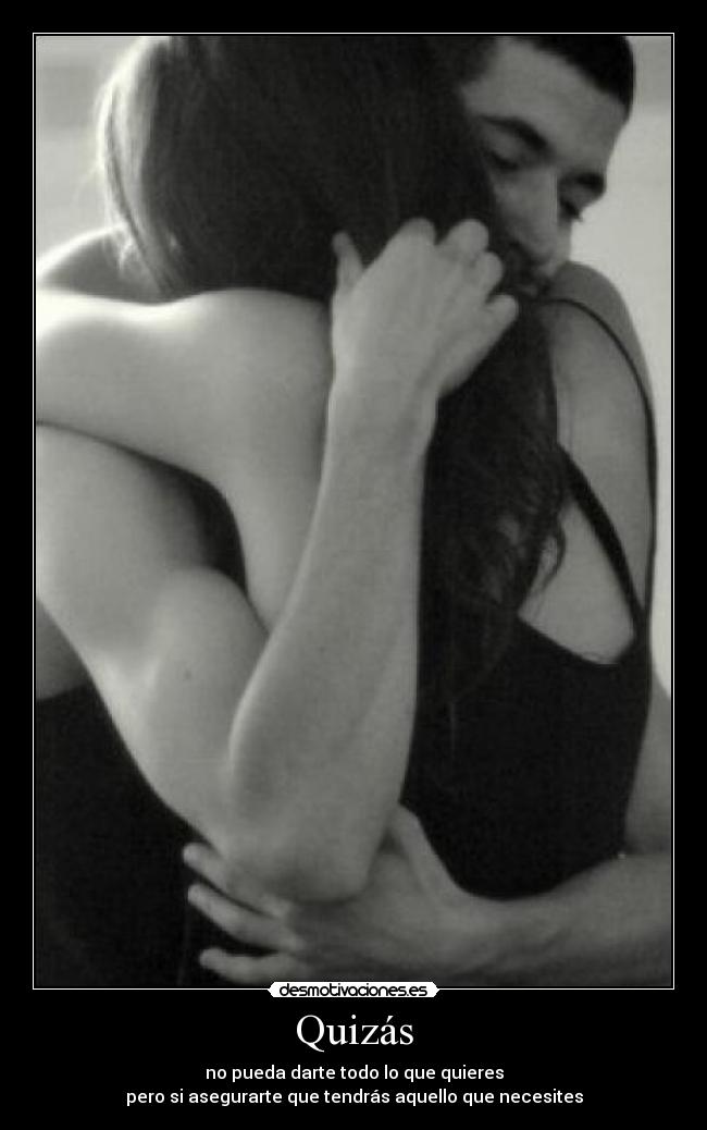 Quizás - no pueda darte todo lo que quieres
pero si asegurarte que tendrás aquello que necesites