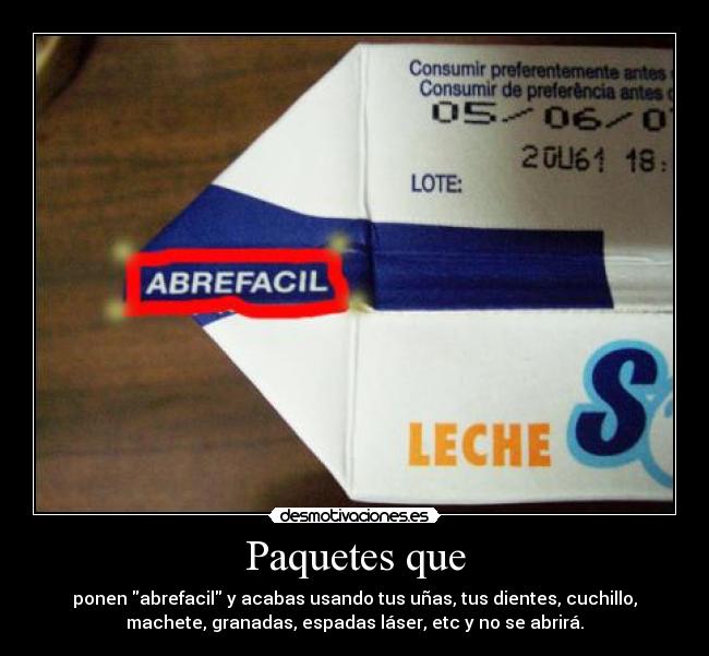 Paquetes que - ponen abrefacil y acabas usando tus uñas, tus dientes, cuchillo,
machete, granadas, espadas láser, etc y no se abrirá.