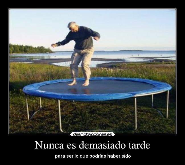 Nunca es demasiado tarde - para ser lo que podrías haber sido